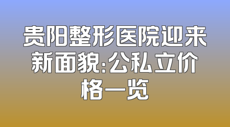 贵阳整形医院迎来新面貌：公私立价格一览