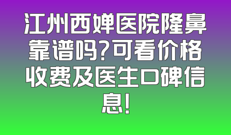 江州西婵医院隆鼻靠谱吗？可看价格收费及医生口碑信息！