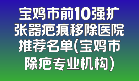 宝鸡市前10强扩张器疤痕移除医院推荐名单（宝鸡市除疤专业机构）