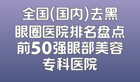 全国（国内）去黑眼圈医院排名盘点前50强眼部美容专科医院