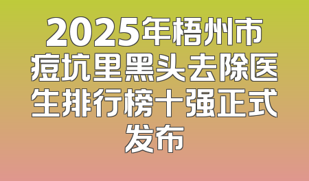 2025年梧州市痘坑里黑头去除医生排行榜十强正式发布