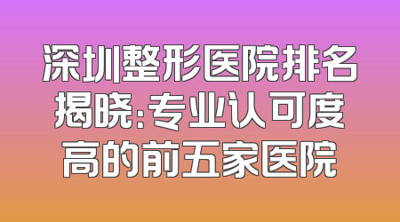 深圳整形医院排名揭晓：专业认可度高的前五家医院