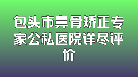 包头市鼻骨矫正专家公私医院详尽评价