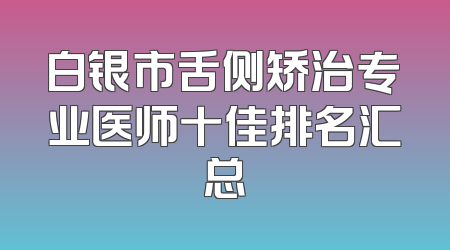 白银市舌侧矫治专业医师十佳排名汇总