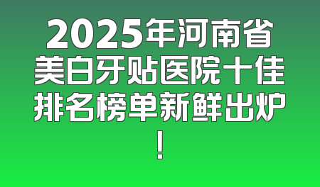 2025年河南省美白牙贴医院十佳排名榜单新鲜出炉！