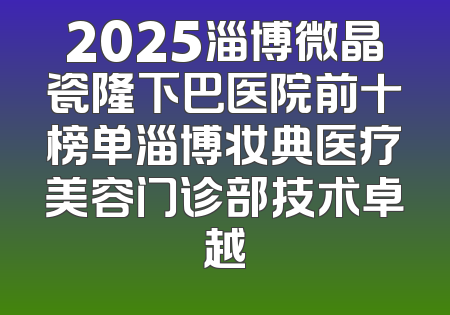 2025淄博微晶瓷隆下巴医院前十榜单淄博妆典医疗美容门诊部技术卓越