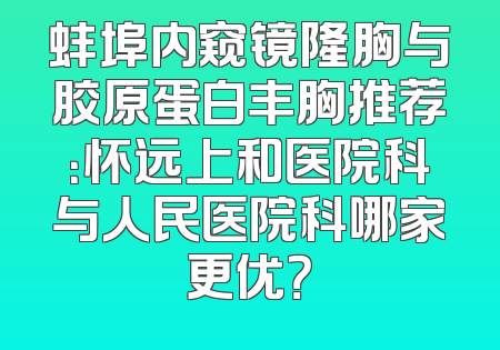 蚌埠内窥镜隆胸与胶原蛋白丰胸推荐：怀远上和医院科与人民医院科哪家更优？