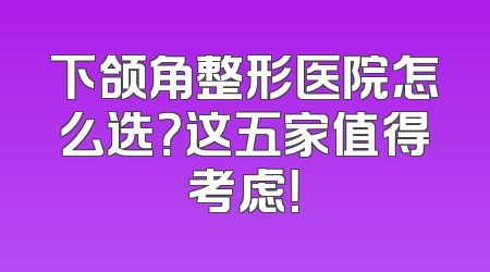 下颌角整形医院怎么选？这五家值得考虑！