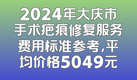 2024年大庆市手术疤痕修复服务费用标准参考，平均价格5049元