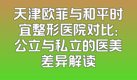 天津欧菲与和平时宜整形医院对比：公立与私立的医美差异解读