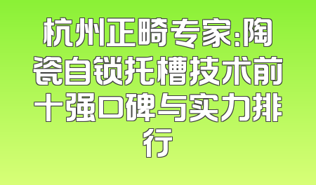 杭州正畸专家：陶瓷自锁托槽技术前十强口碑与实力排行