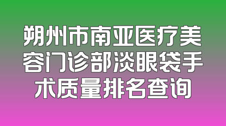 朔州市南亚医疗美容门诊部淡眼袋手术质量排名查询