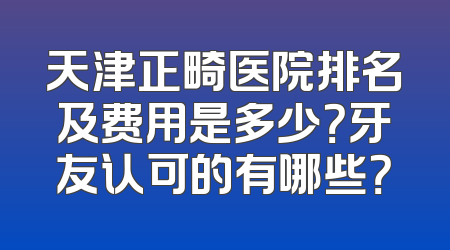 天津正畸医院排名及费用是多少？牙友认可的有哪些？