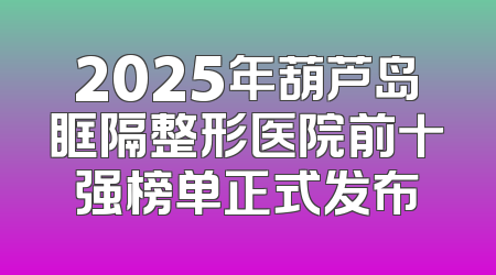 2025年葫芦岛眶隔整形医院前十强榜单正式发布
