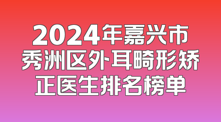 2024年嘉兴市秀洲区外耳畸形矫正医生排名榜单