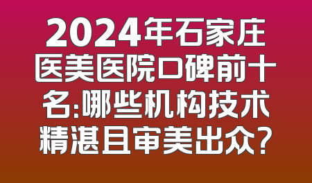2024年石家庄医美医院口碑前十名：哪些机构技术精湛且审美出众？
