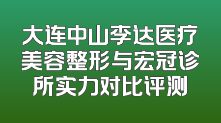 大连中山李达医疗美容整形与宏冠诊所实力对比评测