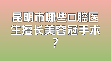 昆明市哪些口腔医生擅长美容冠手术？