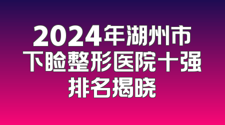 2024年湖州市下睑整形医院十强排名揭晓