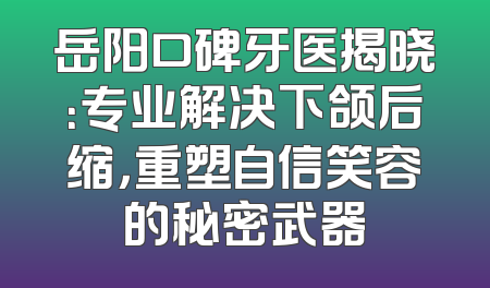 岳阳口碑牙医揭晓：专业解决下颌后缩，重塑自信笑容的秘密武器