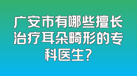广安市有哪些擅长治疗耳朵畸形的专科医生？