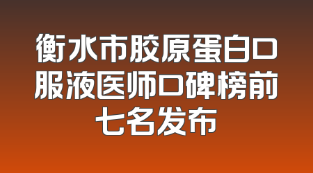 衡水市胶原蛋白口服液医师口碑榜前七名发布