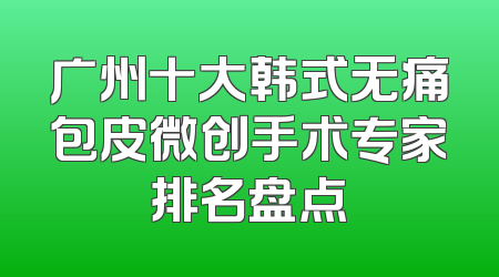 广州十大韩式无痛包皮微创手术专家排名盘点