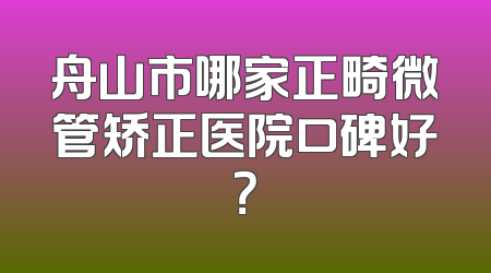舟山市哪家正畸微管矫正医院口碑好？