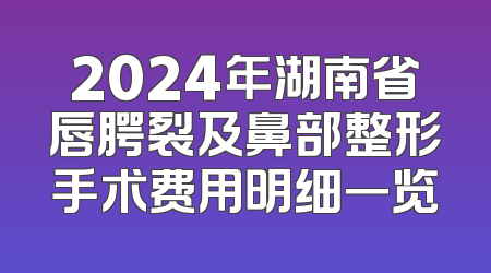 2024年湖南省唇腭裂及鼻部整形手术费用明细一览
