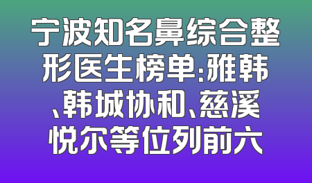 宁波知名鼻综合整形医生榜单：雅韩、韩城协和、慈溪悦尔等位列前六