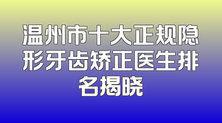 温州市十大正规隐形牙齿矫正医生排名揭晓