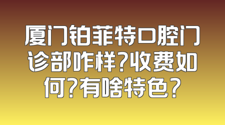 厦门铂菲特口腔门诊部咋样？收费如何？有啥特色？