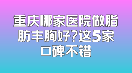 重庆哪家医院做脂肪丰胸好？这5家口碑不错