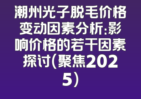 潮州光子脱毛价格变动因素分析：影响价格的若干因素探讨（聚焦2025）
