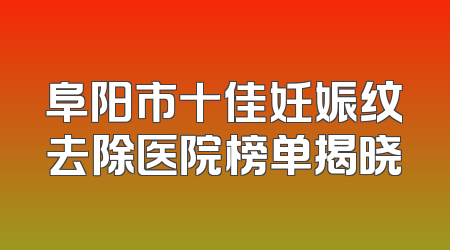 阜阳市十佳妊娠纹去除医院榜单揭晓