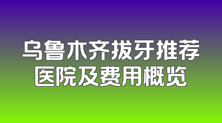乌鲁木齐拔牙推荐医院及费用概览
