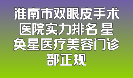 淮南市双眼皮手术医院实力排名 星奂星医疗美容门诊部正规