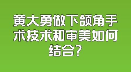 黄大勇做下颌角手术技术和审美如何结合？