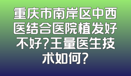 重庆市南岸区中西医结合医院植发好不好？王量医生技术如何？