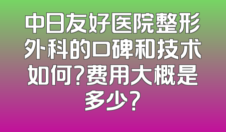 中日友好医院整形外科的口碑和技术如何？费用大概是多少？