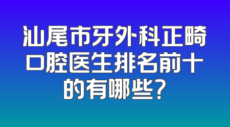 汕尾市牙外科正畸口腔医生排名前十的有哪些？