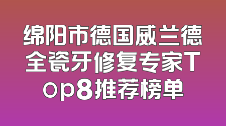 绵阳市德国威兰德全瓷牙修复专家Top8推荐榜单