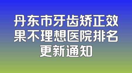 丹东市牙齿矫正效果不理想医院排名更新通知