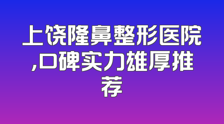 上饶隆鼻整形医院，口碑实力雄厚推荐