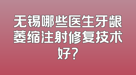 无锡哪些医生牙龈萎缩注射修复技术好？