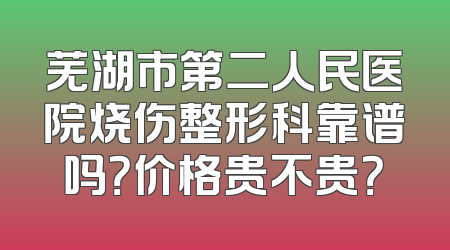 芜湖市第二人民医院烧伤整形科靠谱吗？价格贵不贵？