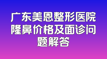 广东美恩整形医院隆鼻价格及面诊问题解答