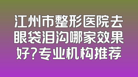江州市整形医院去眼袋泪沟哪家效果好？专业机构推荐