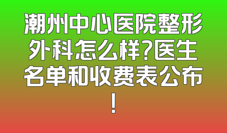 潮州中心医院整形外科怎么样？医生名单和收费表公布！