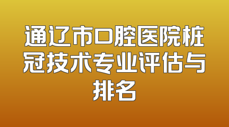 通辽市口腔医院桩冠技术专业评估与排名